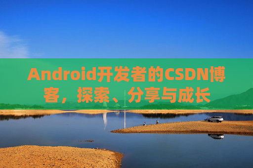 Android开发者的CSDN博客,探索、分享与成长